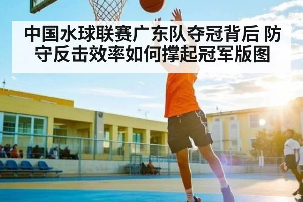 中国水球联赛广东队夺冠背后 防守反击效率如何撑起冠军版图 - c7c7.app